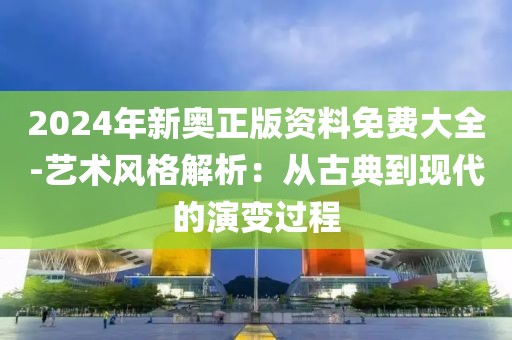 2024年新奥正版资料免费大全-艺术风格解析：从古典到现代的演变过程