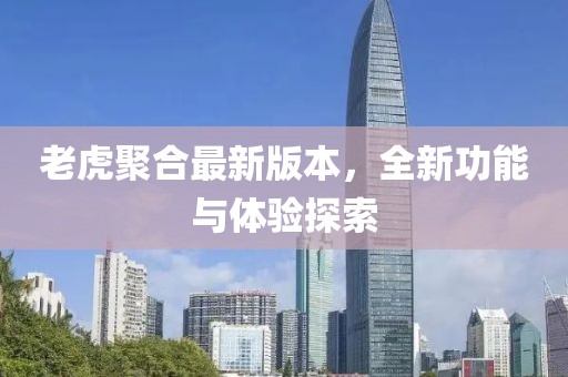 老虎聚合最新版本，全新功能与体验探索