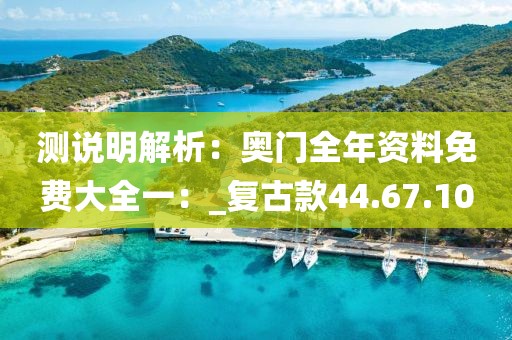 测说明解析：奥门全年资料免费大全一：_复古款44.67.10