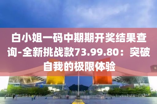 白小姐一码中期期开奖结果查询-全新挑战款73.99.80：突破自我的极限体验