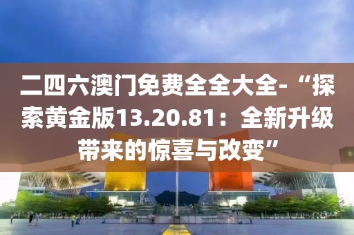 二四六澳门免费全全大全-“探索黄金版13.20.81：全新升级带来的惊喜与改变”