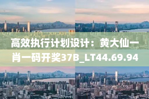 高效执行计划设计：黄大仙一肖一码开奖37B_LT44.69.94