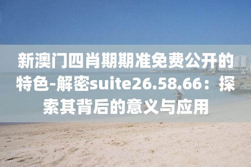 新澳门四肖期期准免费公开的特色-解密suite26.58.66：探索其背后的意义与应用