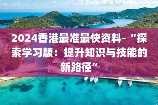 2024香港最准最快资料-“探索学习版：提升知识与技能的新路径”