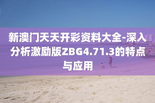 新澳门天天开彩资料大全-深入分析激励版ZBG4.71.3的特点与应用