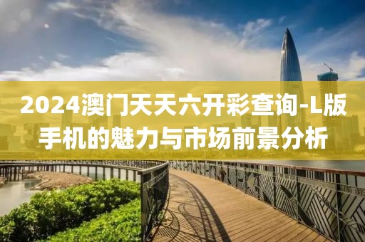 2024澳门天天六开彩查询-L版手机的魅力与市场前景分析
