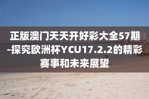 正版澳门天天开好彩大全57期-探究欧洲杯YCU17.2.2的精彩赛事和未来展望