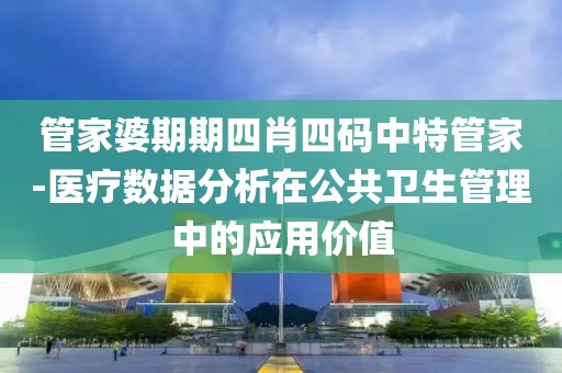 管家婆期期四肖四码中特管家-医疗数据分析在公共卫生管理中的应用价值