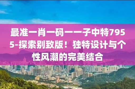 最准一肖一码一一子中特7955-探索别致版！独特设计与个性风潮的完美结合