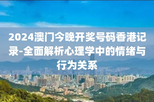 2024澳门今晚开奖号码香港记录-全面解析心理学中的情绪与行为关系