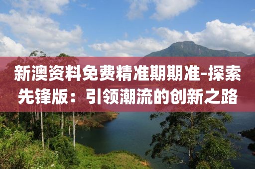 新澳资料免费精准期期准-探索先锋版：引领潮流的创新之路
