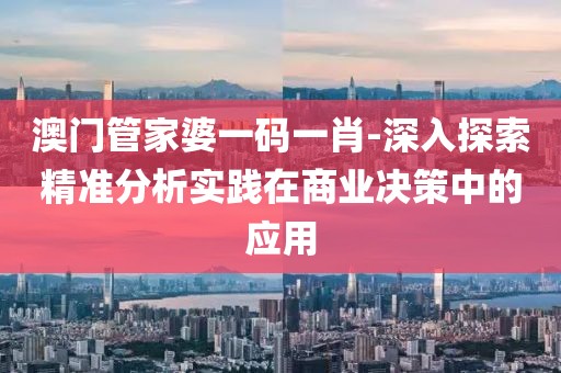 澳门管家婆一码一肖-深入探索精准分析实践在商业决策中的应用