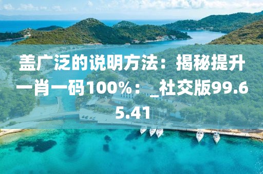 盖广泛的说明方法：揭秘提升一肖一码100%：_社交版99.65.41