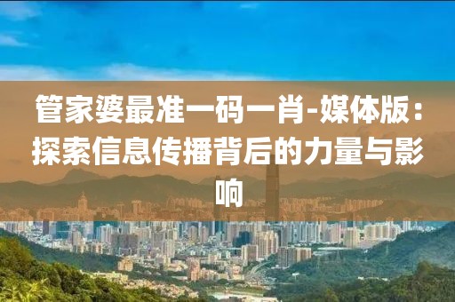 管家婆最准一码一肖-媒体版：探索信息传播背后的力量与影响