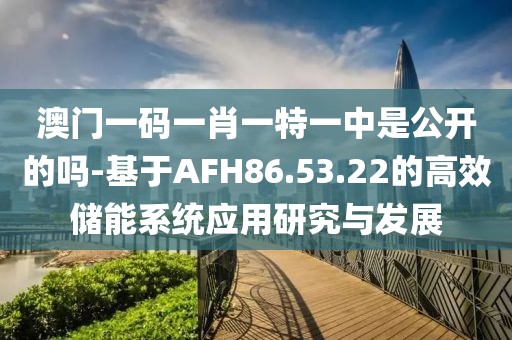 澳门一码一肖一特一中是公开的吗-基于AFH86.53.22的高效储能系统应用研究与发展