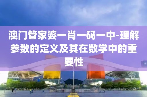 澳门管家婆一肖一码一中-理解参数的定义及其在数学中的重要性
