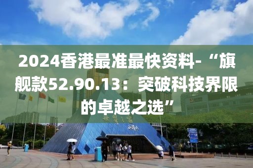 2024香港最准最快资料-“旗舰款52.90.13：突破科技界限的卓越之选”
