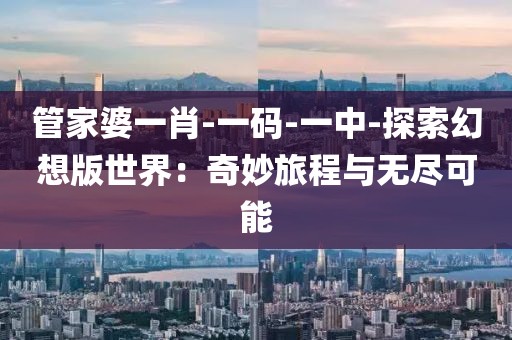 管家婆一肖-一码-一中-探索幻想版世界：奇妙旅程与无尽可能
