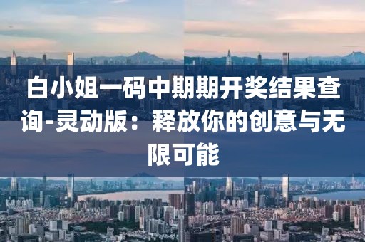 白小姐一码中期期开奖结果查询-灵动版：释放你的创意与无限可能
