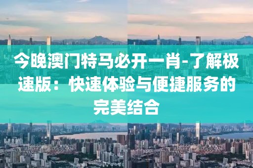 今晚澳门特马必开一肖-了解极速版：快速体验与便捷服务的完美结合