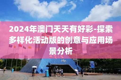 2024年澳门天天有好彩-探索多样化活动版的创意与应用场景分析