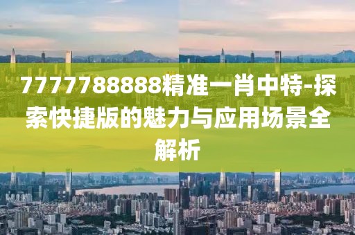 7777788888精准一肖中特-探索快捷版的魅力与应用场景全解析