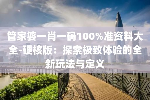 管家婆一肖一码100%准资料大全-硬核版：探索极致体验的全新玩法与定义
