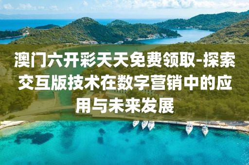 澳门六开彩天天免费领取-探索交互版技术在数字营销中的应用与未来发展