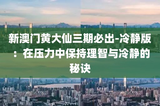 新澳门黄大仙三期必出-冷静版：在压力中保持理智与冷静的秘诀