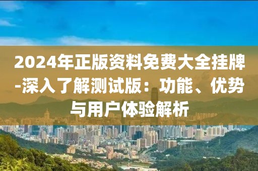 2024年正版资料免费大全挂牌-深入了解测试版：功能、优势与用户体验解析