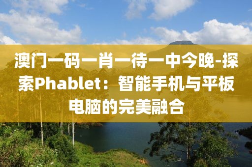 澳门一码一肖一待一中今晚-探索Phablet：智能手机与平板电脑的完美融合