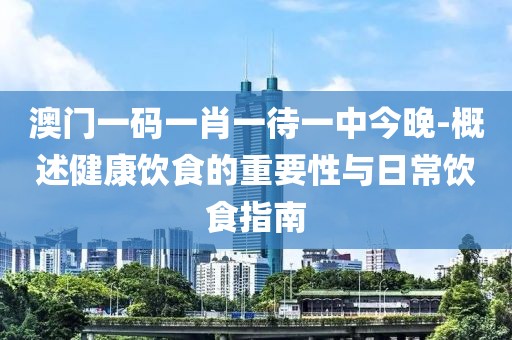 澳门一码一肖一待一中今晚-概述健康饮食的重要性与日常饮食指南