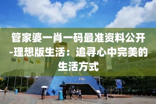 管家婆一肖一码最准资料公开-理想版生活：追寻心中完美的生活方式