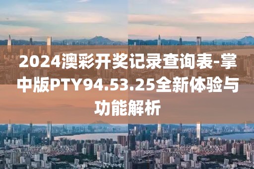 2024澳彩开奖记录查询表-掌中版PTY94.53.25全新体验与功能解析