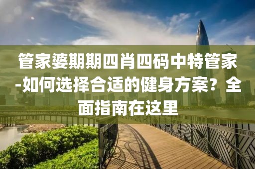 管家婆期期四肖四码中特管家-如何选择合适的健身方案？全面指南在这里