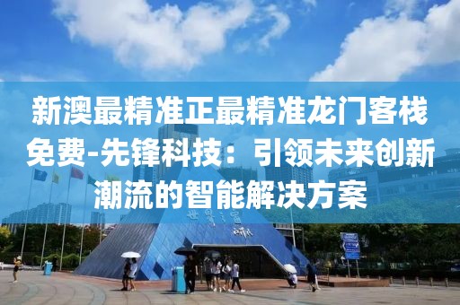 新澳最精准正最精准龙门客栈免费-先锋科技：引领未来创新潮流的智能解决方案