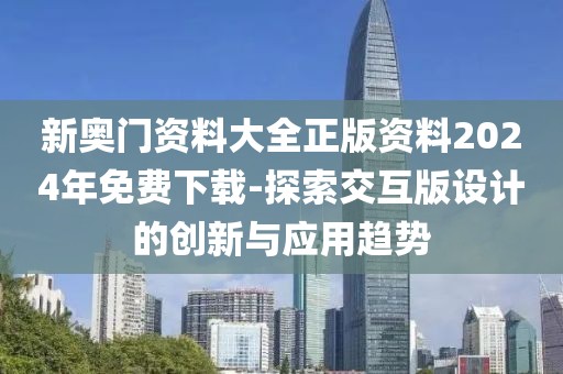 新奥门资料大全正版资料2024年免费下载-探索交互版设计的创新与应用趋势