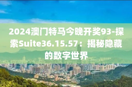 2024澳门特马今晚开奖93-探索Suite36.15.57：揭秘隐藏的数字世界
