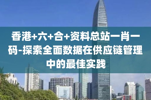香港+六+合+资料总站一肖一码-探索全面数据在供应链管理中的最佳实践