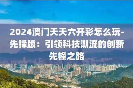2024澳门天天六开彩怎么玩-先锋版：引领科技潮流的创新先锋之路