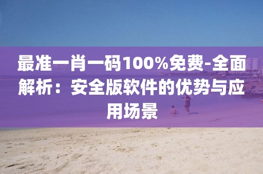 最准一肖一码100%免费-全面解析：安全版软件的优势与应用场景