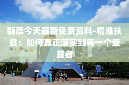 新澳今天最新免费资料-精准扶贫：如何真正落实到每一个受益者