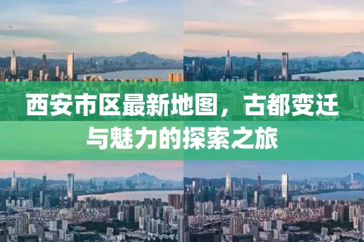 西安市区最新地图，古都变迁与魅力的探索之旅