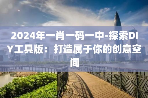 2024年一肖一码一中-探索DIY工具版：打造属于你的创意空间