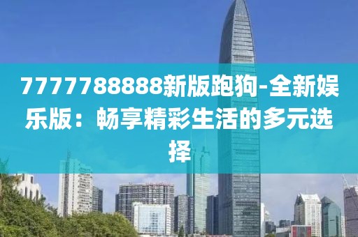 7777788888新版跑狗-全新娱乐版：畅享精彩生活的多元选择