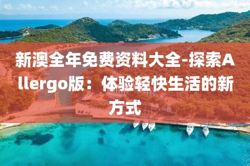 新澳全年免费资料大全-探索Allergo版：体验轻快生活的新方式