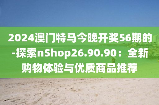 2024澳门特马今晚开奖56期的-探索nShop26.90.90：全新购物体验与优质商品推荐