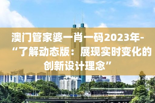 澳门管家婆一肖一码2023年-“了解动态版：展现实时变化的创新设计理念”