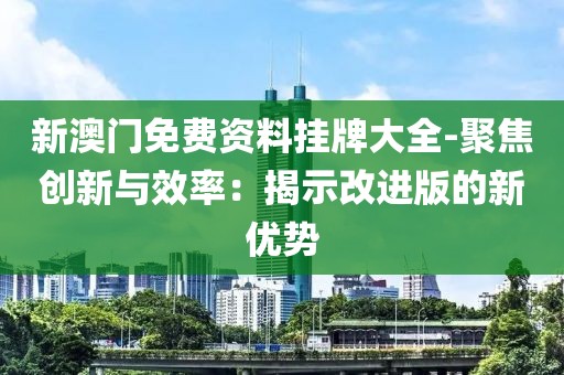 新澳门免费资料挂牌大全-聚焦创新与效率：揭示改进版的新优势