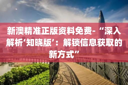 新澳精准正版资料免费-“深入解析‘知晓版’：解锁信息获取的新方式”